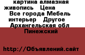 картина алмазная живопись › Цена ­ 2 000 - Все города Мебель, интерьер » Другое   . Архангельская обл.,Пинежский 